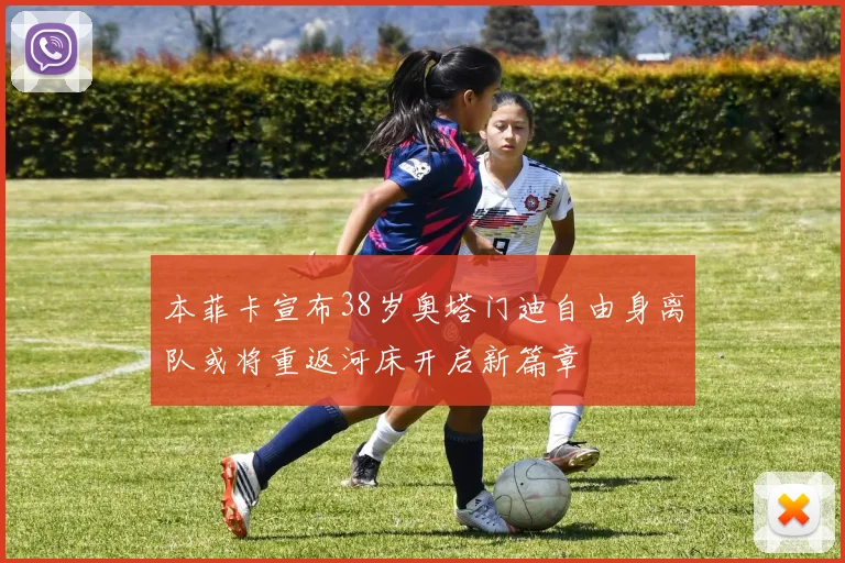 本菲卡宣布38岁奥塔门迪自由身离队或将重返河床开启新篇章