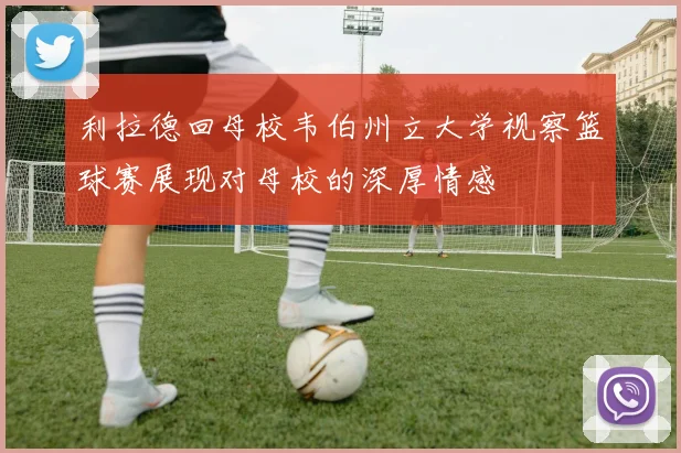 利拉德回母校韦伯州立大学视察篮球赛展现对母校的深厚情感