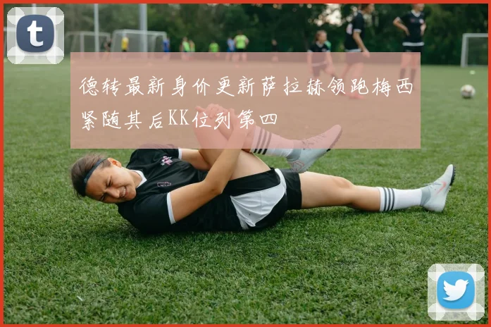 德转最新身价更新萨拉赫领跑梅西紧随其后KK位列第四