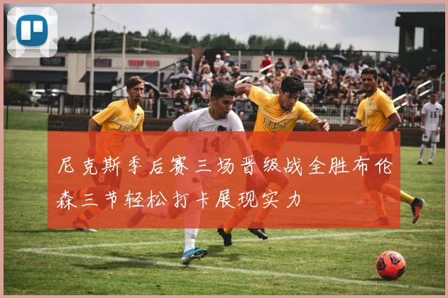 尼克斯季后赛三场晋级战全胜布伦森三节轻松打卡展现实力