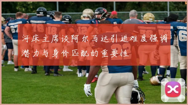 河床主席谈阿尔马达引进难度强调潜力与身价匹配的重要性