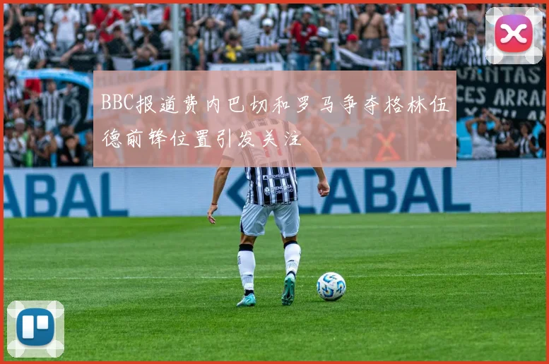 BBC报道费内巴切和罗马争夺格林伍德前锋位置引发关注