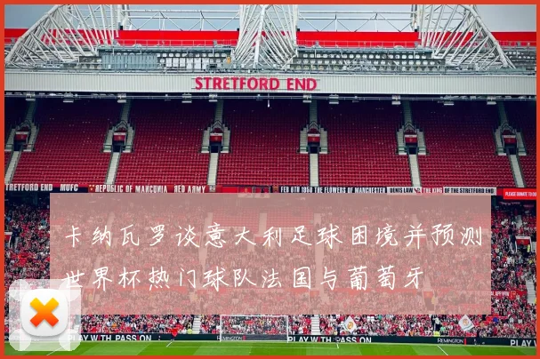 卡纳瓦罗谈意大利足球困境并预测世界杯热门球队法国与葡萄牙