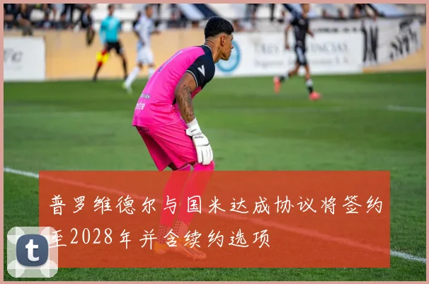 普罗维德尔与国米达成协议将签约至2028年并含续约选项