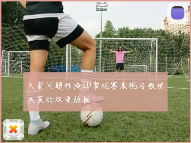 火箭问题难掩KD常规赛表现与教练决策的双重短板