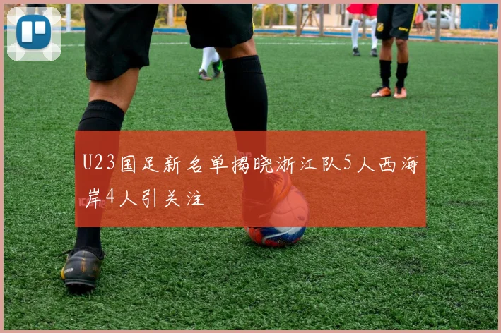 U23国足新名单揭晓浙江队5人西海岸4人引关注