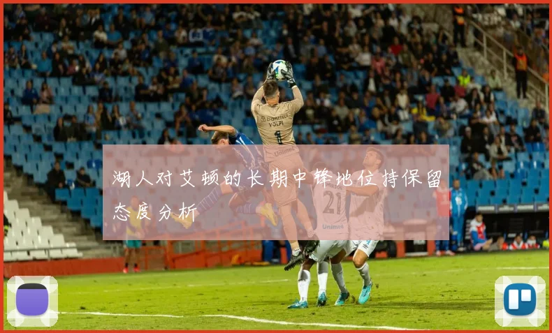湖人对艾顿的长期中锋地位持保留态度分析