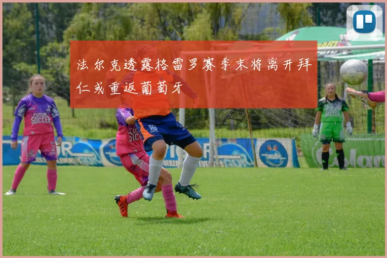 法尔克透露格雷罗赛季末将离开拜仁或重返葡萄牙