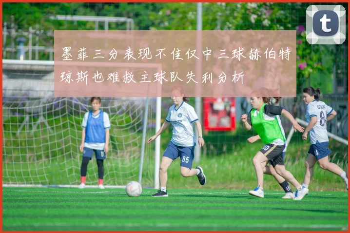 墨菲三分表现不佳仅中三球赫伯特琼斯也难救主球队失利分析