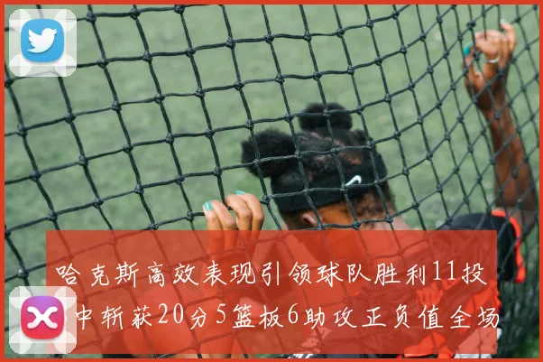 哈克斯高效表现引领球队胜利11投8中斩获20分5篮板6助攻正负值全场最佳