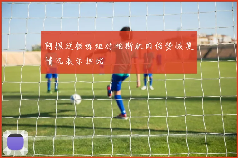 阿根廷教练组对帕斯肌肉伤势恢复情况表示担忧