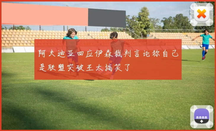 阿夫迪亚回应伊森裁判言论称自己是联盟突破王太搞笑了
