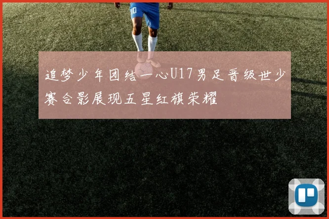 追梦少年团结一心U17男足晋级世少赛合影展现五星红旗荣耀