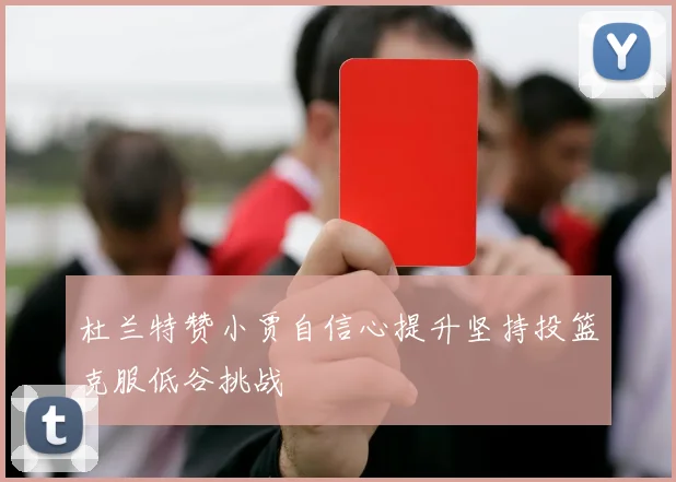 杜兰特赞小贾自信心提升坚持投篮克服低谷挑战