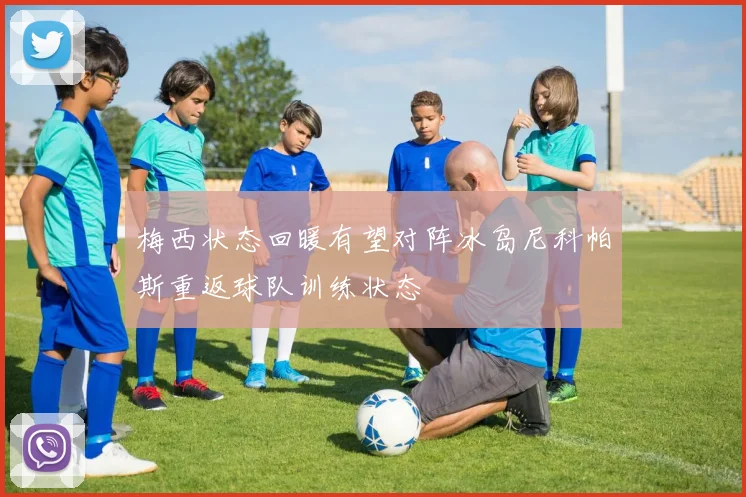 梅西状态回暖有望对阵冰岛尼科帕斯重返球队训练状态