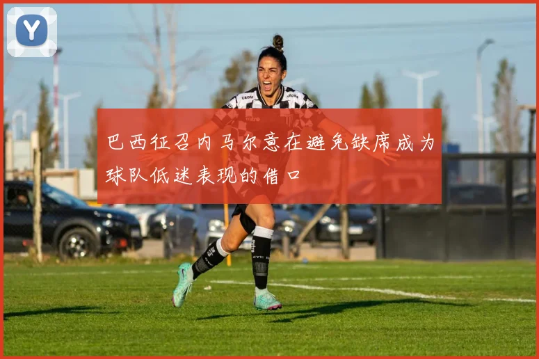 巴西征召内马尔意在避免缺席成为球队低迷表现的借口