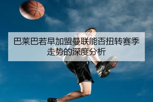巴莱巴若早加盟曼联能否扭转赛季走势的深度分析